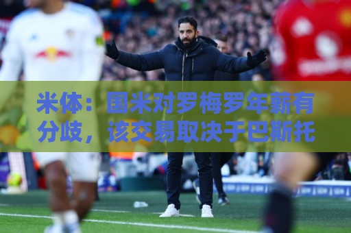 米体:国米对罗梅罗年薪有分歧,该交易取决于巴斯托尼是否离队 米体:国米对罗梅罗年薪有分歧,该交易取决于巴斯托尼是否离队