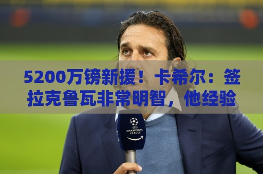 5200万镑新援!卡希尔:签拉克鲁瓦非常明智,他经验丰富正值巅峰 5200万镑新援!卡希尔:签拉克鲁瓦非常明智,他经验丰富正值巅峰