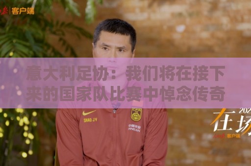 意大利足协:我们将在接下来的国家队比赛中悼念传奇后卫巴雷西 意大利足协:我们将在接下来的国家队比赛中悼念传奇后卫巴雷西