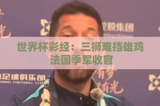 世界杯彩经:三狮难挡雄鸡 法国季军收官 世界杯彩经:三狮难挡雄鸡 法国季军收官