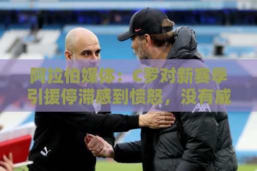 阿拉伯媒体:C罗对新赛季引援停滞感到愤怒,没有威胁不参加比赛 阿拉伯媒体:C罗对新赛季引援停滞感到愤怒,没有威胁不参加比赛