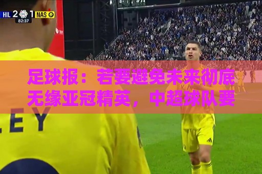 足球报：若要避免未来彻底无缘亚冠精英，中超球队要全力以赴了