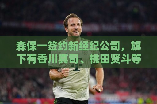 森保一签约新经纪公司,旗下有香川真司、桃田贤斗等知名运动员 森保一签约新经纪公司,旗下有香川真司、桃田贤斗等知名运动员