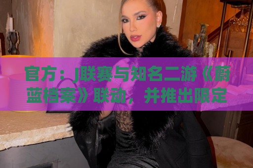 官方:J联赛与知名二游《蔚蓝档案》联动,并推出限定版周边 官方:J联赛与知名二游《蔚蓝档案》联动,并推出限定版周边