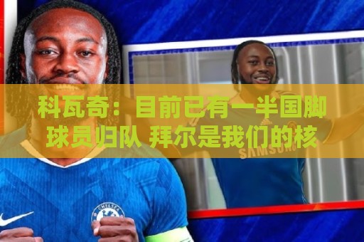 科瓦奇:目前已有一半国脚球员归队 拜尔是我们的核心主力 科瓦奇:目前已有一半国脚球员归队 拜尔是我们的核心主力