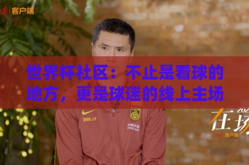 世界杯社区:不止是看球的地方,更是球迷的线上主场 | 世界杯社区怎么玩?【世界杯社区】带你解锁全新观赛社交体验🟨线上十大最稳博球网不卡顿在线观看初盘全场回放投屏赛程 世界杯社区:不止是看球的地方,更是球迷的线上主场 | 世界杯社区怎么玩?【世界杯社区】带你解锁全新观赛社交体验🟨线上十大最稳博球网不卡顿在线观看初盘全场回放投屏赛程