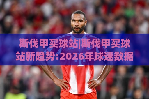 斯伐甲买球站|斯伐甲买球站新趋势:2026年球迷数据平台+斯伐甲买球站体验升级🟨今晚靠谱最火压球站集锦软件登入上盘地址两球半 斯伐甲买球站|斯伐甲买球站新趋势:2026年球迷数据平台+斯伐甲买球站体验升级🟨今晚靠谱最火压球站集锦软件登入上盘地址两球半