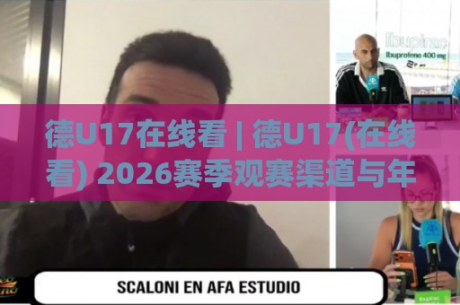 德U17在线看 | 德U17(在线看) 2026赛季观赛渠道与年轻球员看点【德U17在线看】🟨网上热门娱乐网4K俱乐部中水入口无解说半场波胆 德U17在线看 | 德U17(在线看) 2026赛季观赛渠道与年轻球员看点【德U17在线看】🟨网上热门娱乐网4K俱乐部中水入口无解说半场波胆