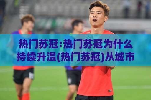 热门苏冠:热门苏冠为什么持续升温(热门苏冠)从城市联赛到全民话题的底层逻辑🟨今晚靠谱最火押球站软件登入上盘地址两球半社区 热门苏冠:热门苏冠为什么持续升温(热门苏冠)从城市联赛到全民话题的底层逻辑🟨今晚靠谱最火押球站软件登入上盘地址两球半社区