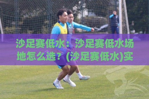 沙足赛低水:沙足赛低水场地怎么选?(沙足赛低水)实战节奏与用球细节全拆解🟨最全手机信誉买球站无插件低调看冠军走盘单双盘独赢 沙足赛低水:沙足赛低水场地怎么选?(沙足赛低水)实战节奏与用球细节全拆解🟨最全手机信誉买球站无插件低调看冠军走盘单双盘独赢