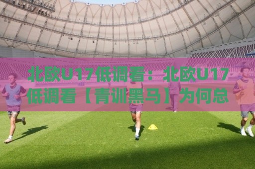 北欧U17低调看:北欧U17低调看【青训黑马】为何总能闷声踢出惊喜?(北欧U17低调看)🟨今日最新外围比球站水位精彩片段流畅代理1080P官网 北欧U17低调看:北欧U17低调看【青训黑马】为何总能闷声踢出惊喜?(北欧U17低调看)🟨今日最新外围比球站水位精彩片段流畅代理1080P官网