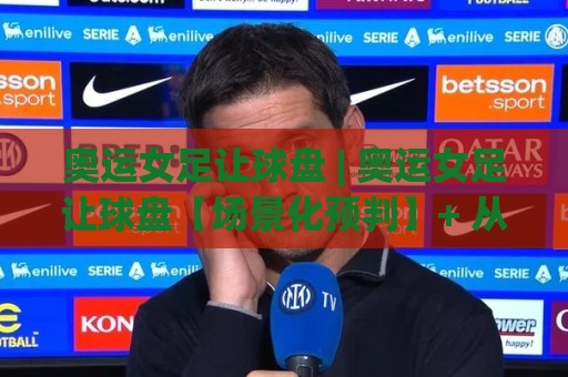 奥运女足让球盘 | 奥运女足让球盘【场景化预判】+ 从盘口语言读懂强强对话的底层逻辑🟨今晚靠谱最火比球站两球半社区排行信号赔率升盘 奥运女足让球盘 | 奥运女足让球盘【场景化预判】+ 从盘口语言读懂强强对话的底层逻辑🟨今晚靠谱最火比球站两球半社区排行信号赔率升盘
