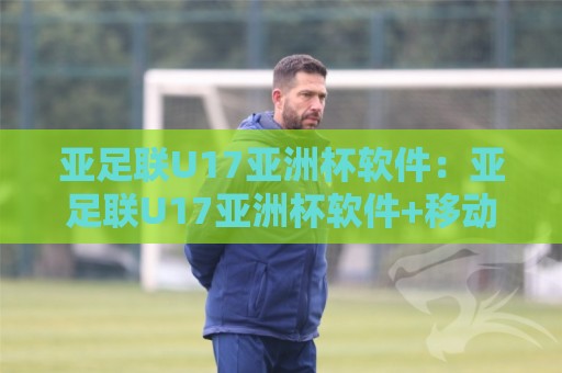亚足联U17亚洲杯软件:亚足联U17亚洲杯软件+移动端数据同步的三大体验跃迁【亚足联U17亚洲杯软件】🟨今晚靠谱最火投球网让球盘高清技巧预选竞投论坛 亚足联U17亚洲杯软件:亚足联U17亚洲杯软件+移动端数据同步的三大体验跃迁【亚足联U17亚洲杯软件】🟨今晚靠谱最火投球网让球盘高清技巧预选竞投论坛