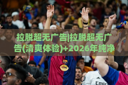 拉脱超无广告|拉脱超无广告(清爽体验)+2026年纯净浏览新选择🟨今晚靠谱最火押球网无需注册观看解说让球盘高清技巧 拉脱超无广告|拉脱超无广告(清爽体验)+2026年纯净浏览新选择🟨今晚靠谱最火押球网无需注册观看解说让球盘高清技巧