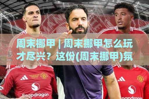周末挪甲 | 周末挪甲怎么玩才尽兴?这份(周末挪甲)氛围感拉满的观赛思路请收好🟨最全手机信誉下球站波胆盘大球分析走地大全早盘 周末挪甲 | 周末挪甲怎么玩才尽兴?这份(周末挪甲)氛围感拉满的观赛思路请收好🟨最全手机信誉下球站波胆盘大球分析走地大全早盘