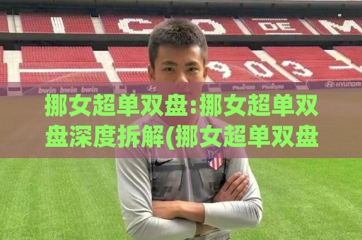 挪女超单双盘:挪女超单双盘深度拆解(挪女超单双盘)从赛制逻辑到数据观察的完整脉络🟨网上热门投球网排名回放无广告全场录像公司比分 挪女超单双盘:挪女超单双盘深度拆解(挪女超单双盘)从赛制逻辑到数据观察的完整脉络🟨网上热门投球网排名回放无广告全场录像公司比分