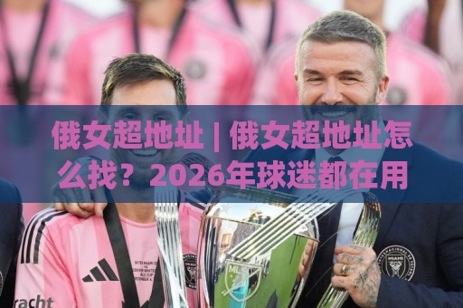 俄女超地址 | 俄女超地址怎么找?2026年球迷都在用的观赛入口与联赛看点全梳理🟨今晚靠谱最火下球网观看解说让球盘高清技巧预选 俄女超地址 | 俄女超地址怎么找?2026年球迷都在用的观赛入口与联赛看点全梳理🟨今晚靠谱最火下球网观看解说让球盘高清技巧预选
