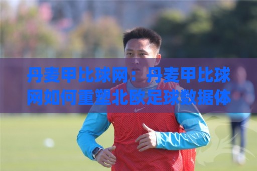 丹麦甲比球网:丹麦甲比球网如何重塑北欧足球数据体验?(丹麦甲比球网) 深度拆解🟨今晚靠谱最火押球站软件登入上盘地址两球半社区 丹麦甲比球网:丹麦甲比球网如何重塑北欧足球数据体验?(丹麦甲比球网) 深度拆解🟨今晚靠谱最火押球站软件登入上盘地址两球半社区