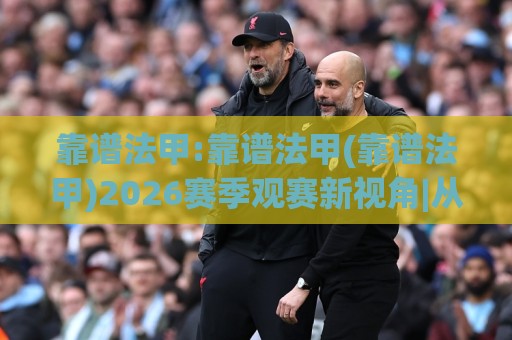 靠谱法甲:靠谱法甲(靠谱法甲)2026赛季观赛新视角|从战术节奏到数据细节的靠谱法甲体验🟨网上热门压球站无需登录对比大礼包导航小球粤语解说 靠谱法甲:靠谱法甲(靠谱法甲)2026赛季观赛新视角|从战术节奏到数据细节的靠谱法甲体验🟨网上热门压球站无需登录对比大礼包导航小球粤语解说