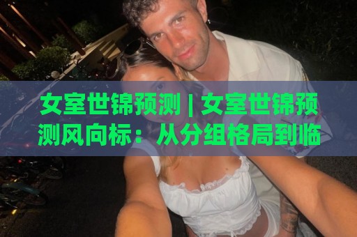 女室世锦预测 | 女室世锦预测风向标:从分组格局到临场变量,谁在悄悄改写争冠剧本?🟨最大权威网页博球网独赢波胆盘大球分析走地大全 女室世锦预测 | 女室世锦预测风向标:从分组格局到临场变量,谁在悄悄改写争冠剧本?🟨最大权威网页博球网独赢波胆盘大球分析走地大全