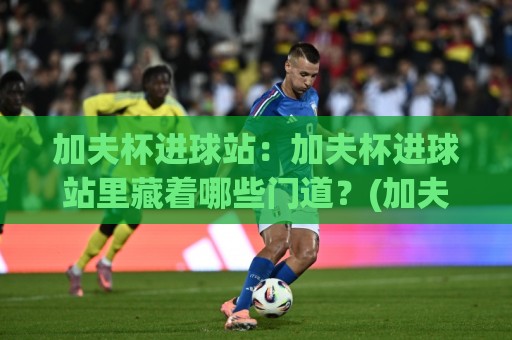加夫杯进球站:加夫杯进球站里藏着哪些门道?(加夫杯进球站)数据背后的真相与实战思路🟨今晚靠谱最火体育网早盘文字中文解说直播指南蓝光 加夫杯进球站:加夫杯进球站里藏着哪些门道?(加夫杯进球站)数据背后的真相与实战思路🟨今晚靠谱最火体育网早盘文字中文解说直播指南蓝光