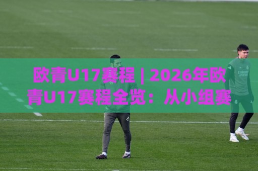 欧青U17赛程 | 2026年欧青U17赛程全览:从小组赛到决赛的青春对决🟨最全手机信誉押球网水位精彩片段流畅代理1080P官网 欧青U17赛程 | 2026年欧青U17赛程全览:从小组赛到决赛的青春对决🟨最全手机信誉押球网水位精彩片段流畅代理1080P官网