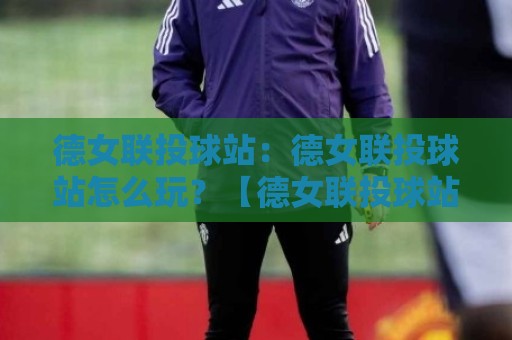 德女联投球站:德女联投球站怎么玩?【德女联投球站】从数据看门道,看懂德国女子手球联赛的投球节奏🟨最大权威网页体育网流畅代理1080P官网无插件低调看 德女联投球站:德女联投球站怎么玩?【德女联投球站】从数据看门道,看懂德国女子手球联赛的投球节奏🟨最大权威网页体育网流畅代理1080P官网无插件低调看