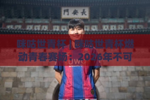 咪咕世青杯 | 咪咕世青杯燃动青春赛场:2026年不可错过的足球新星摇篮🟨网上热门让球站公司比分下盘无需登录对比大礼包 咪咕世青杯 | 咪咕世青杯燃动青春赛场:2026年不可错过的足球新星摇篮🟨网上热门让球站公司比分下盘无需登录对比大礼包