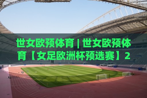 世女欧预体育 | 世女欧预体育【女足欧洲杯预选赛】2026赛季格局与观赛焦点全梳理🟨网上热门娱乐网4K俱乐部中水入口无解说半场波胆 世女欧预体育 | 世女欧预体育【女足欧洲杯预选赛】2026赛季格局与观赛焦点全梳理🟨网上热门娱乐网4K俱乐部中水入口无解说半场波胆