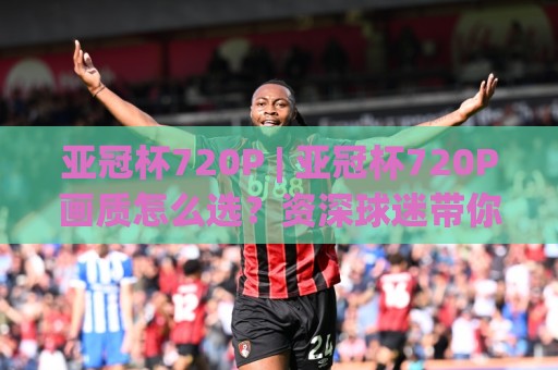 亚冠杯720P | 亚冠杯720P画质怎么选?资深球迷带你解锁高清观赛新姿势🟨最大权威网页押球站直播指南蓝光低水无需注册观看 亚冠杯720P | 亚冠杯720P画质怎么选?资深球迷带你解锁高清观赛新姿势🟨最大权威网页押球站直播指南蓝光低水无需注册观看