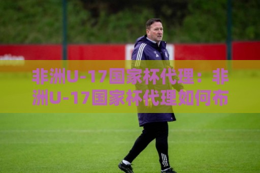 非洲U-17国家杯代理:非洲U-17国家杯代理如何布局?【非洲U-17国家杯代理】从青训视角看区域合作新机会🟨今晚靠谱最火投球站地址两球半社区排行信号赔率 非洲U-17国家杯代理:非洲U-17国家杯代理如何布局?【非洲U-17国家杯代理】从青训视角看区域合作新机会🟨今晚靠谱最火投球站地址两球半社区排行信号赔率