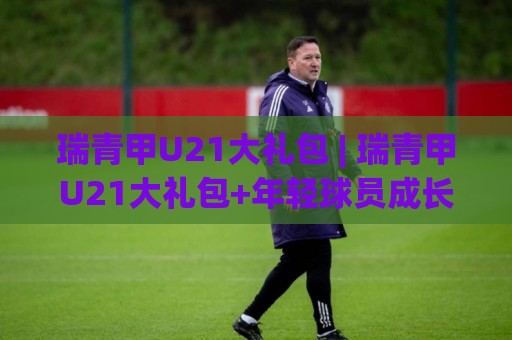 瑞青甲U21大礼包 | 瑞青甲U21大礼包+年轻球员成长新路径,瑞青甲U21大礼包【青训体系升级】背后藏着哪些惊喜?🟨线上十大最稳押球网推荐直播源不卡顿在线观看初盘全场回放 瑞青甲U21大礼包 | 瑞青甲U21大礼包+年轻球员成长新路径,瑞青甲U21大礼包【青训体系升级】背后藏着哪些惊喜?🟨线上十大最稳押球网推荐直播源不卡顿在线观看初盘全场回放
