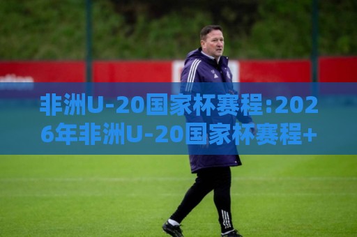 非洲U-20国家杯赛程:2026年非洲U-20国家杯赛程+完整赛历与观赛节奏,非洲U-20国家杯赛程【分组对阵】🟨今晚靠谱最火投球网让球盘高清技巧预选竞投论坛 非洲U-20国家杯赛程:2026年非洲U-20国家杯赛程+完整赛历与观赛节奏,非洲U-20国家杯赛程【分组对阵】🟨今晚靠谱最火投球网让球盘高清技巧预选竞投论坛