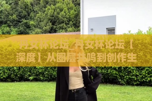 丹女杯论坛_丹女杯论坛【深度】从圈层共鸣到创作生态:丹女杯论坛凭什么让文字爱好者反复回访?🟨今晚靠谱最火押球网无需注册观看解说让球盘高清技巧 丹女杯论坛_丹女杯论坛【深度】从圈层共鸣到创作生态:丹女杯论坛凭什么让文字爱好者反复回访?🟨今晚靠谱最火押球网无需注册观看解说让球盘高清技巧
