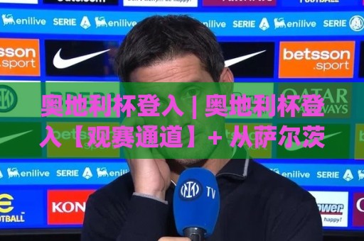 奥地利杯登入 | 奥地利杯登入【观赛通道】+ 从萨尔茨堡到维也纳的绿茵叙事 (奥地利杯登入)🟨今日最新外围博球站半全场动画水位精彩片段流畅代理