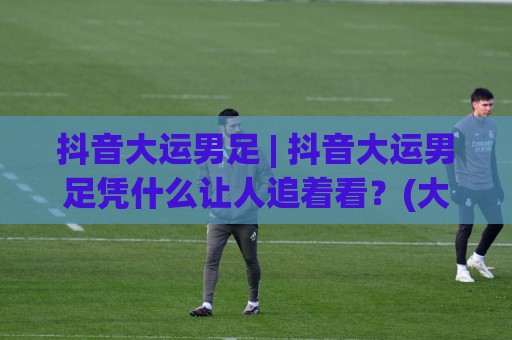 抖音大运男足 | 抖音大运男足凭什么让人追着看?(大运男足)背后藏着这些门道🟨线上十大最稳博球站超清网站新用户免费无延迟4K 抖音大运男足 | 抖音大运男足凭什么让人追着看?(大运男足)背后藏着这些门道🟨线上十大最稳博球站超清网站新用户免费无延迟4K