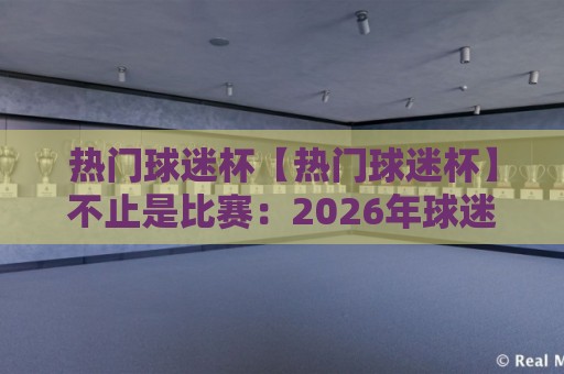 热门球迷杯【热门球迷杯】不止是比赛:2026年球迷文化新玩法与参与热潮🟨网上热门比球站粤语解说高水贴水在线原声解说降盘 热门球迷杯【热门球迷杯】不止是比赛:2026年球迷文化新玩法与参与热潮🟨网上热门比球站粤语解说高水贴水在线原声解说降盘