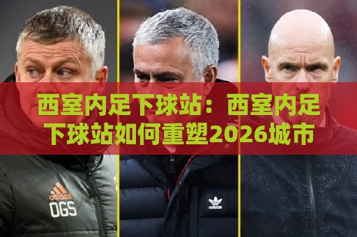 西室内足下球站:西室内足下球站如何重塑2026城市运动社交新场景?【西室内足下球站】从一块地板开始的街头足球文化复兴🟨线上十大最稳堵球网在线看评级时间推荐直播源不卡顿 西室内足下球站:西室内足下球站如何重塑2026城市运动社交新场景?【西室内足下球站】从一块地板开始的街头足球文化复兴🟨线上十大最稳堵球网在线看评级时间推荐直播源不卡顿