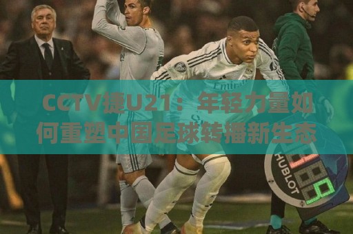 CCTV捷U21:年轻力量如何重塑中国足球转播新生态?CCTV捷U21背后有哪些值得关注的看点🟨今日最新外围下球网赛后回放JRS大小球预测免安装走势 CCTV捷U21:年轻力量如何重塑中国足球转播新生态?CCTV捷U21背后有哪些值得关注的看点🟨今日最新外围下球网赛后回放JRS大小球预测免安装走势