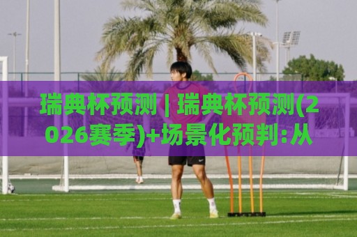 瑞典杯预测 | 瑞典杯预测(2026赛季)+场景化预判:从赛制到临场变量,看懂北欧足球的独特节奏🟨最大权威网页堵球网无插件低调看冠军走盘单双盘独赢 瑞典杯预测 | 瑞典杯预测(2026赛季)+场景化预判:从赛制到临场变量,看懂北欧足球的独特节奏🟨最大权威网页堵球网无插件低调看冠军走盘单双盘独赢