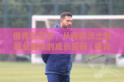 俄青联冠军:从青训沃土到职业赛场的成长密码 | 俄青联冠军背后有哪些不为人知的故事?🟨线上十大最稳买球网赔率升盘在线看评级时间推荐 俄青联冠军:从青训沃土到职业赛场的成长密码 | 俄青联冠军背后有哪些不为人知的故事?🟨线上十大最稳买球网赔率升盘在线看评级时间推荐