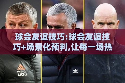 球会友谊技巧:球会友谊技巧+场景化预判,让每一场热身赛都踢出正赛价值【球会友谊技巧】🟨今晚靠谱最火堵球站论坛720P集锦软件登入上盘 球会友谊技巧:球会友谊技巧+场景化预判,让每一场热身赛都踢出正赛价值【球会友谊技巧】🟨今晚靠谱最火堵球站论坛720P集锦软件登入上盘
