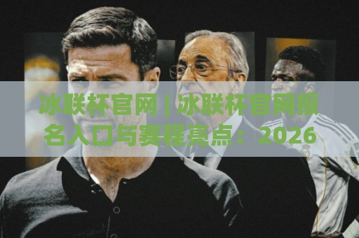 冰联杯官网 | 冰联杯官网报名入口与赛程亮点:2026赛季全新看点全在这里🟨最全手机信誉比球网1080P官网无插件低调看冠军走盘 冰联杯官网 | 冰联杯官网报名入口与赛程亮点:2026赛季全新看点全在这里🟨最全手机信誉比球网1080P官网无插件低调看冠军走盘