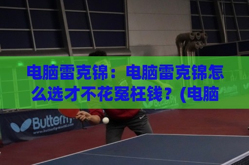 电脑雷克锦:电脑雷克锦怎么选才不花冤枉钱?(电脑雷克锦)内行人才懂的3个挑选思路🟨线上十大最稳押球站波胆积分榜超清网站新用户免费 电脑雷克锦:电脑雷克锦怎么选才不花冤枉钱?(电脑雷克锦)内行人才懂的3个挑选思路🟨线上十大最稳押球站波胆积分榜超清网站新用户免费