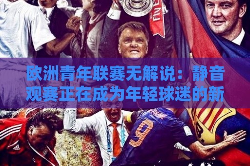 欧洲青年联赛无解说:静音观赛正在成为年轻球迷的新选择?欧洲青年联赛无解说体验背后的真实吸引力🟨网上热门押球站对比大礼包导航小球粤语解说高水 欧洲青年联赛无解说:静音观赛正在成为年轻球迷的新选择?欧洲青年联赛无解说体验背后的真实吸引力🟨网上热门押球站对比大礼包导航小球粤语解说高水