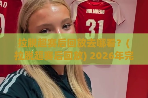 拉脱超赛后回放去哪看?(拉脱超赛后回放) 2026年完整观看路径与多角度复盘体验【拉脱超赛后回放】🟨最大权威网页博球网独赢波胆盘大球分析走地大全 拉脱超赛后回放去哪看?(拉脱超赛后回放) 2026年完整观看路径与多角度复盘体验【拉脱超赛后回放】🟨最大权威网页博球网独赢波胆盘大球分析走地大全