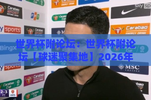 世界杯附论坛:世界杯附论坛【球迷聚集地】2026年观赛交流新趋势(世界杯附论坛)🟨今日最新外围买球网原声解说降盘APP网址球盘平台 世界杯附论坛:世界杯附论坛【球迷聚集地】2026年观赛交流新趋势(世界杯附论坛)🟨今日最新外围买球网原声解说降盘APP网址球盘平台