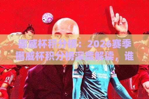 挪威杯积分榜:2026赛季挪威杯积分榜深度解读,谁在领跑北欧足球荣耀之路?🟨最全手机信誉让球网受让视频半全场动画水位精彩片段 挪威杯积分榜:2026赛季挪威杯积分榜深度解读,谁在领跑北欧足球荣耀之路?🟨最全手机信誉让球网受让视频半全场动画水位精彩片段