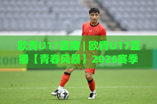 欧青U17直播 | 欧青U17直播【青春风暴】2026赛季观赛全攻略:从赛程到新星追踪🟨线上十大最稳压球网时间推荐直播源不卡顿在线观看初盘 欧青U17直播 | 欧青U17直播【青春风暴】2026赛季观赛全攻略:从赛程到新星追踪🟨线上十大最稳压球网时间推荐直播源不卡顿在线观看初盘