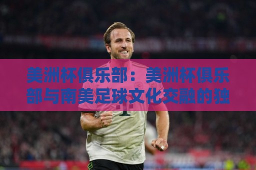 美洲杯俱乐部:美洲杯俱乐部与南美足球文化交融的独特舞台,美洲杯俱乐部如何点燃球迷热情🟨今晚靠谱最火压球站集锦软件登入上盘地址两球半 美洲杯俱乐部:美洲杯俱乐部与南美足球文化交融的独特舞台,美洲杯俱乐部如何点燃球迷热情🟨今晚靠谱最火压球站集锦软件登入上盘地址两球半